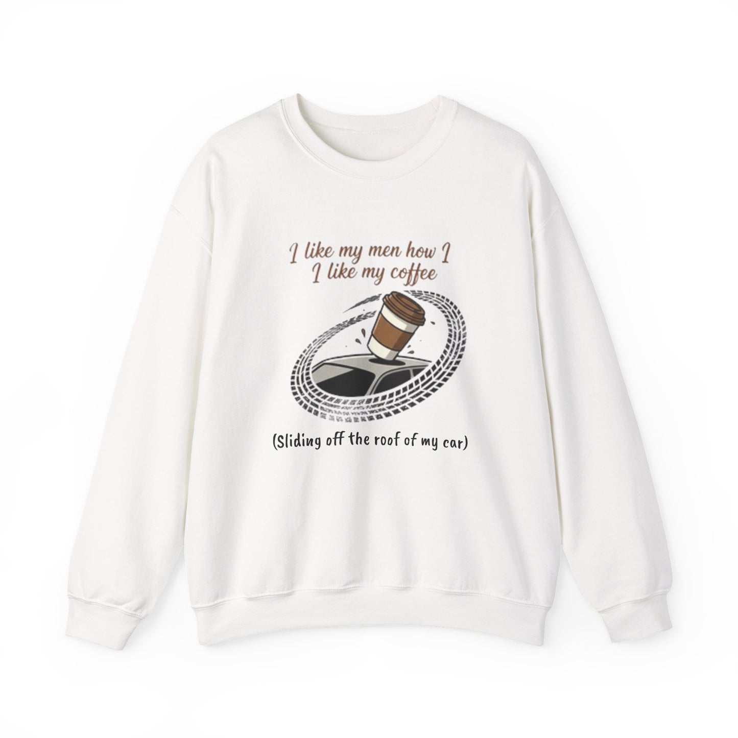 Crewneck Sweatshirt — “I like my men how I like my coffee (Sliding off the roof of my car)” Funny Coffee Lover Shirt